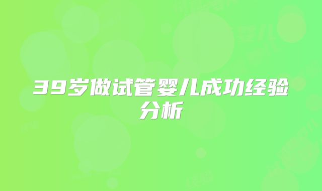 39岁做试管婴儿成功经验分析