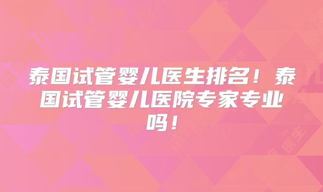 泰国试管婴儿医生排名!泰国试管婴儿医院专家专业吗!