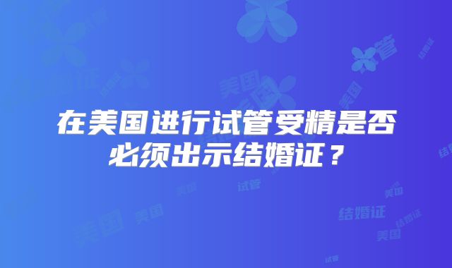 在美国进行试管受精是否必须出示结婚证?