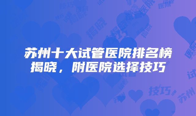 苏州十大试管医院排名榜揭晓,附医院选择技巧