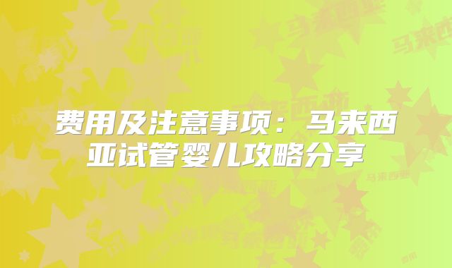 费用及注意事项:马来西亚试管婴儿攻略分享