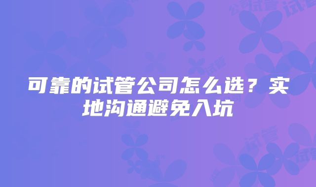 可靠的试管公司怎么选?实地沟通避免入坑