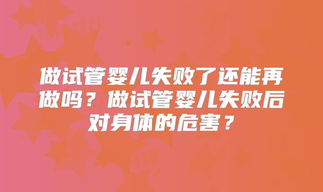 做试管婴儿失败了还能再做吗?做试管婴儿失败后对身体的危害?