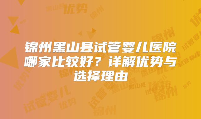 锦州黑山县试管婴儿医院哪家比较好？详解优势与选择理由
