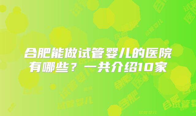 合肥能做试管婴儿的医院有哪些？一共介绍10家