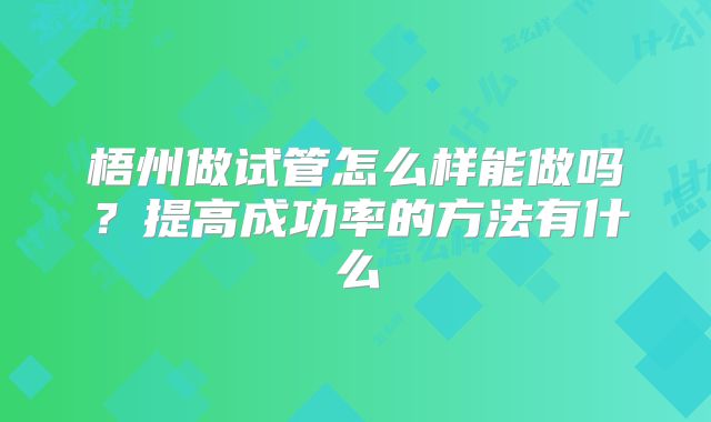 梧州做试管怎么样能做吗?提高成功率的方法有什么