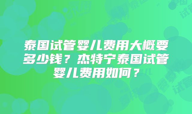 泰国试管婴儿费用大概要多少钱?杰特宁泰国试管婴儿费用如何?