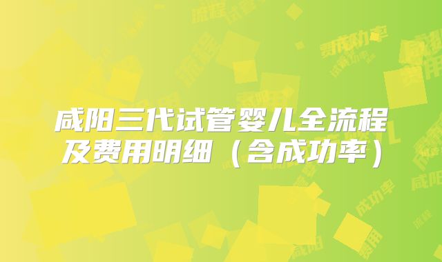 咸阳三代试管婴儿全流程及费用明细(含成功率)