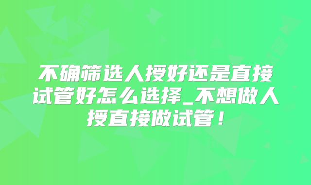 不确筛选人授好还是直接试管好怎么选择_不想做人授直接做试管！