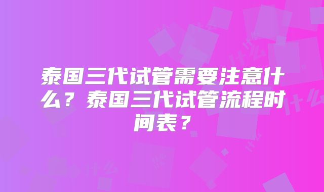 泰国三代试管需要注意什么？泰国三代试管流程时间表？