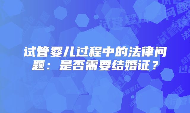 试管婴儿过程中的法律问题:是否需要结婚证?