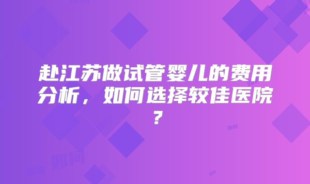 赴江苏做试管婴儿的费用分析,如何选择较佳医院?