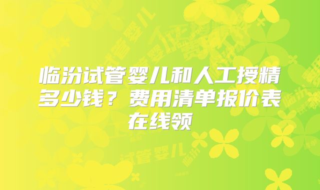 临汾试管婴儿和人工授精多少钱?费用清单报价表在线领