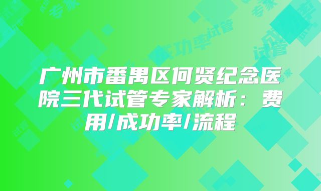 广州市番禺区何贤纪念医院三代试管专家解析:费用/成功率/流程