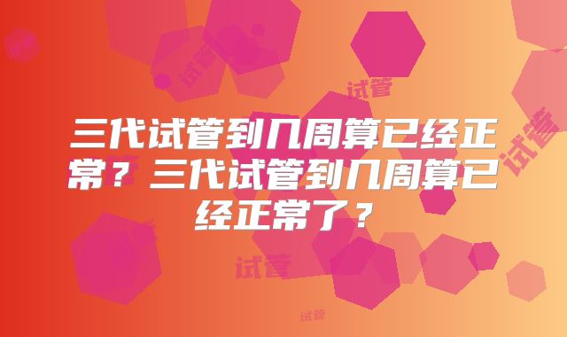 三代试管到几周算已经正常?三代试管到几周算已经正常了?