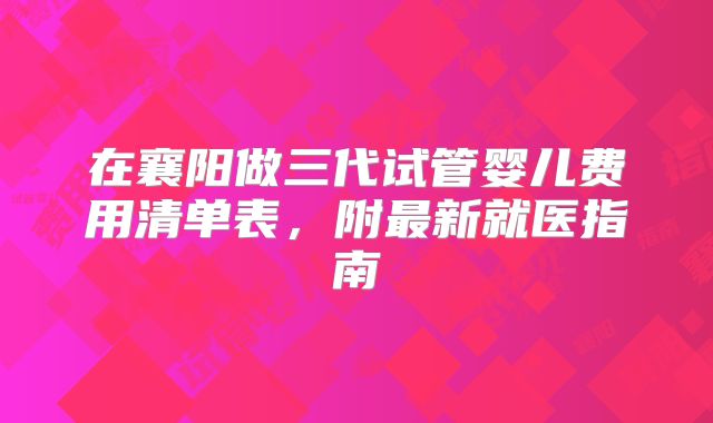 在襄阳做三代试管婴儿费用清单表,附最新就医指南