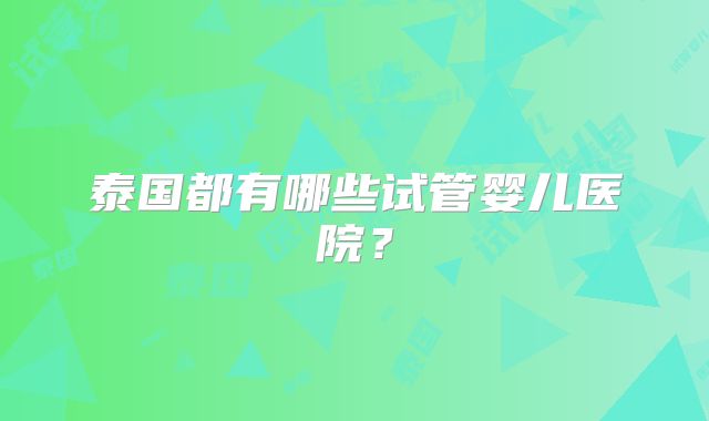 泰国都有哪些试管婴儿医院?