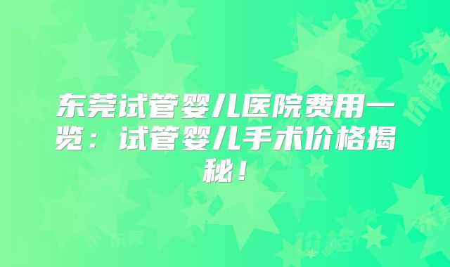 东莞试管婴儿医院费用一览:试管婴儿手术价格揭秘!