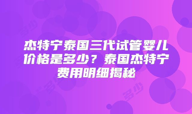 杰特宁泰国三代试管婴儿价格是多少?泰国杰特宁费用明细揭秘