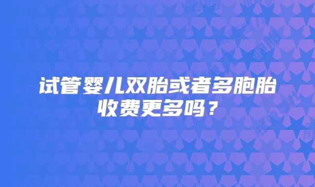 试管婴儿双胎或者多胞胎收费更多吗?