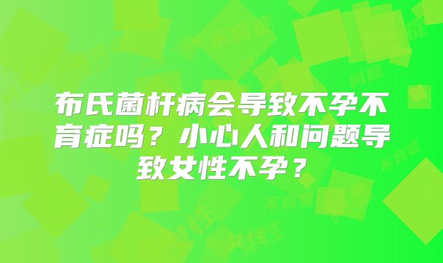 布氏菌杆病会导致不孕不育症吗？小心人和问题导致女性不孕？
