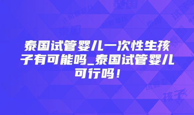 泰国试管婴儿一次性生孩子有可能吗_泰国试管婴儿可行吗!