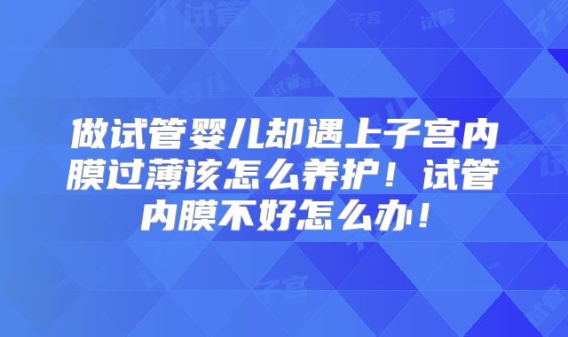 做试管婴儿却遇上子宫内膜过薄该怎么养护!试管内膜不好怎么办!