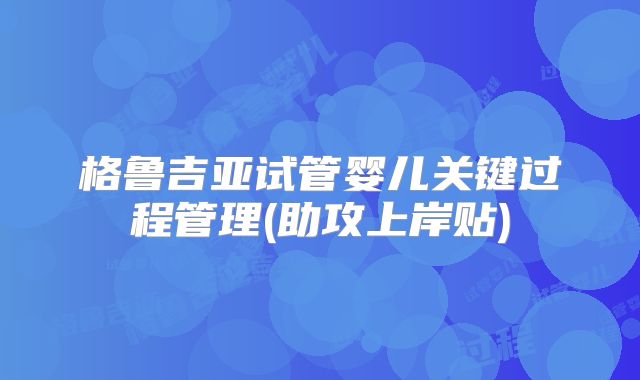 格鲁吉亚试管婴儿关键过程管理(助攻上岸贴)