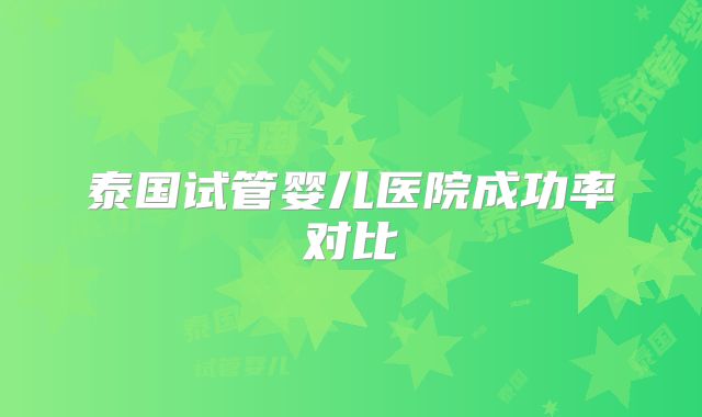 泰国试管婴儿医院成功率对比