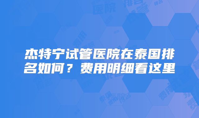 杰特宁试管医院在泰国排名如何?费用明细看这里