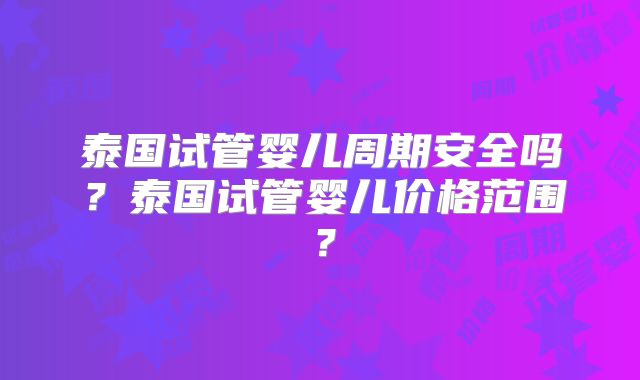 泰国试管婴儿周期安全吗?泰国试管婴儿价格范围?