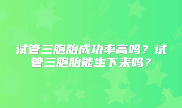 试管三胞胎成功率高吗？试管三胞胎能生下来吗？