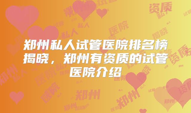 郑州私人试管医院排名榜揭晓,郑州有资质的试管医院介绍