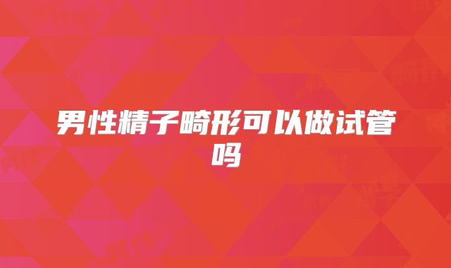 男性精子畸形可以做试管吗