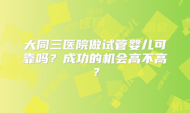 大同三医院做试管婴儿可靠吗?成功的机会高不高?
