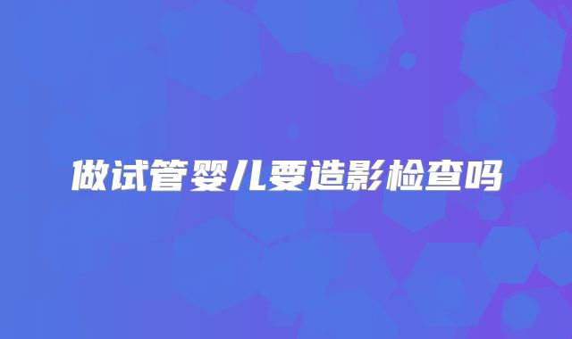 做试管婴儿要造影检查吗