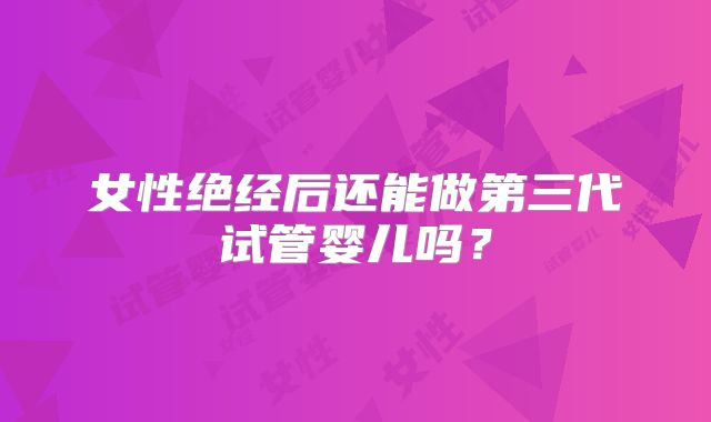 女性绝经后还能做第三代试管婴儿吗？