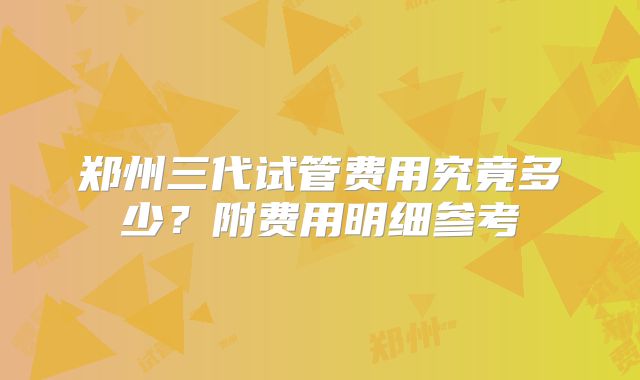 郑州三代试管费用究竟多少?附费用明细参考