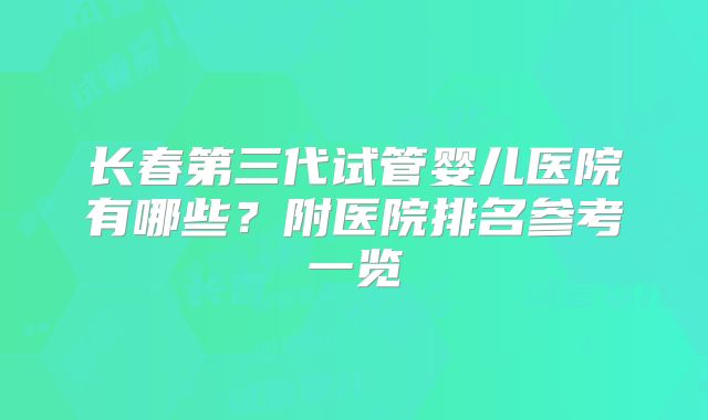 长春第三代试管婴儿医院有哪些?附医院排名参考一览