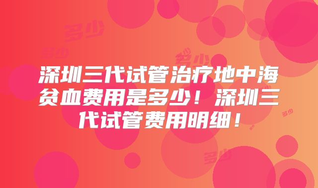 深圳三代试管治疗地中海贫血费用是多少!深圳三代试管费用明细!