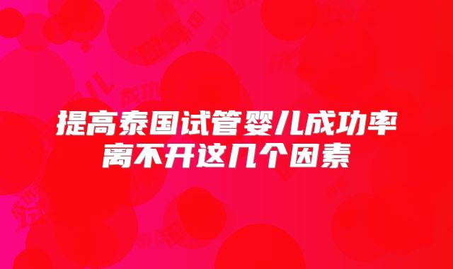 提高泰国试管婴儿成功率离不开这几个因素