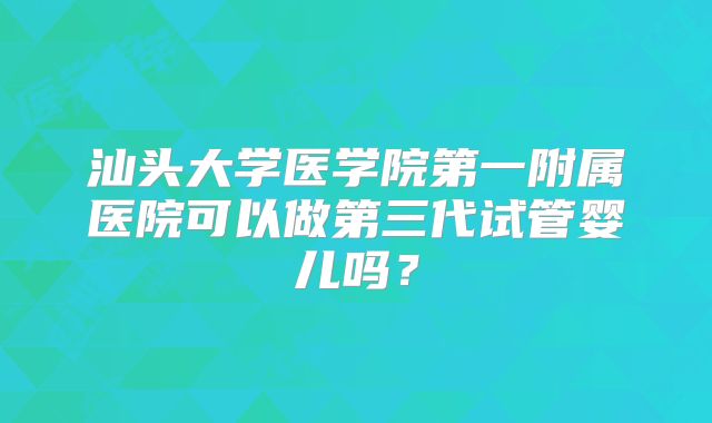汕头大学医学院第一附属医院可以做第三代试管婴儿吗？