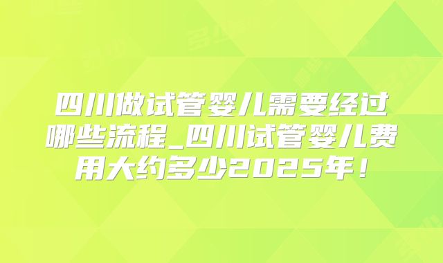 四川做试管婴儿需要经过哪些流程_四川试管婴儿费用大约多少2025年！