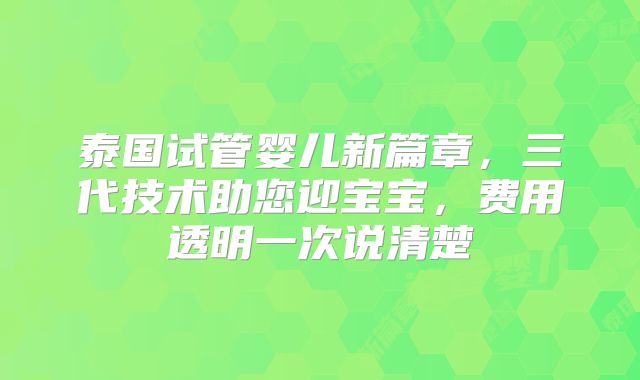 泰国试管婴儿新篇章,三代技术助您迎宝宝,费用透明一次说清楚