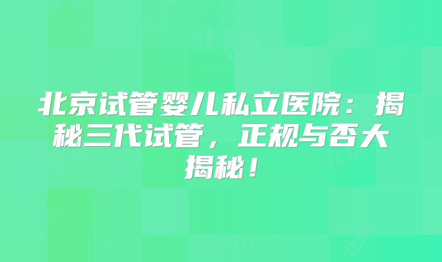 北京试管婴儿私立医院：揭秘三代试管，正规与否大揭秘！