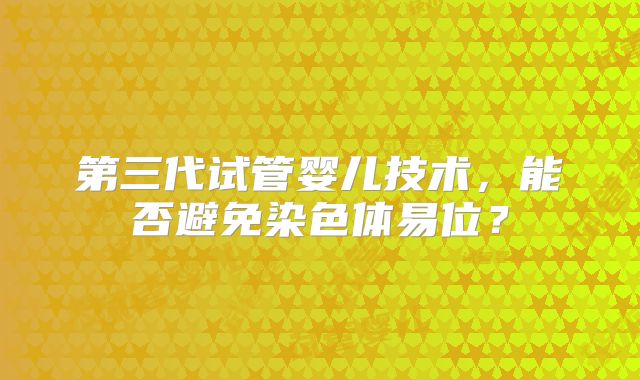 第三代试管婴儿技术,能否避免染色体易位?