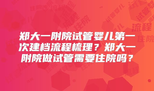 郑大一附院试管婴儿第一次建档流程梳理?郑大一附院做试管需要住院吗?