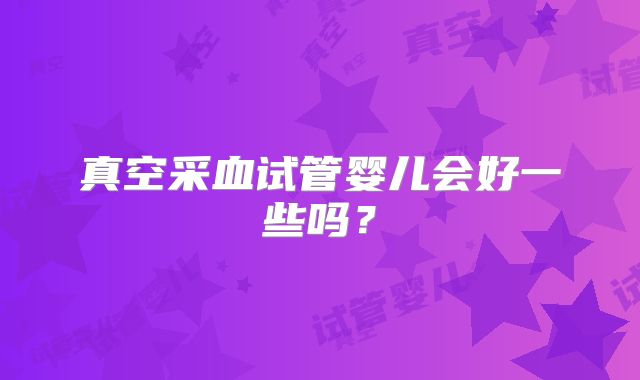 真空采血试管婴儿会好一些吗?