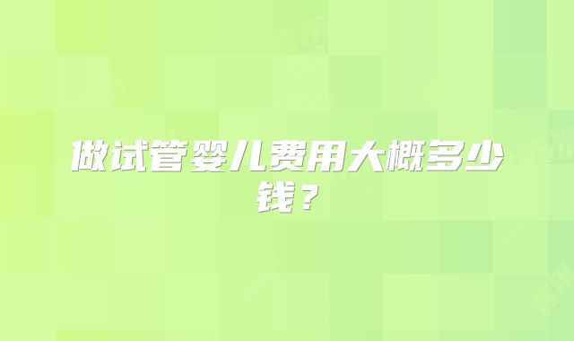 做试管婴儿费用大概多少钱?