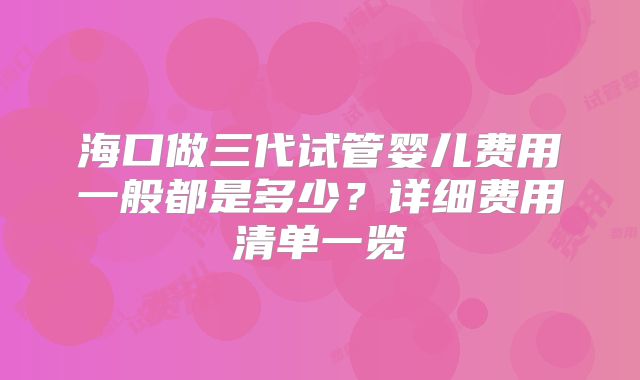海口做三代试管婴儿费用一般都是多少？详细费用清单一览